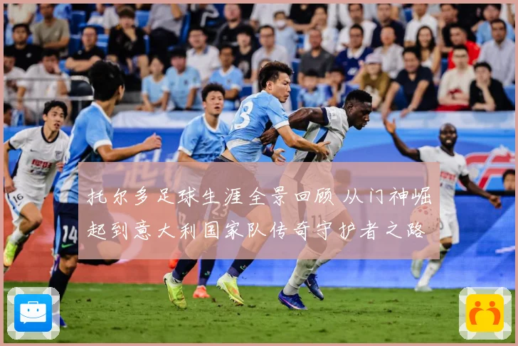 托尔多足球生涯全景回顾 从门神崛起到意大利国家队传奇守护者之路
