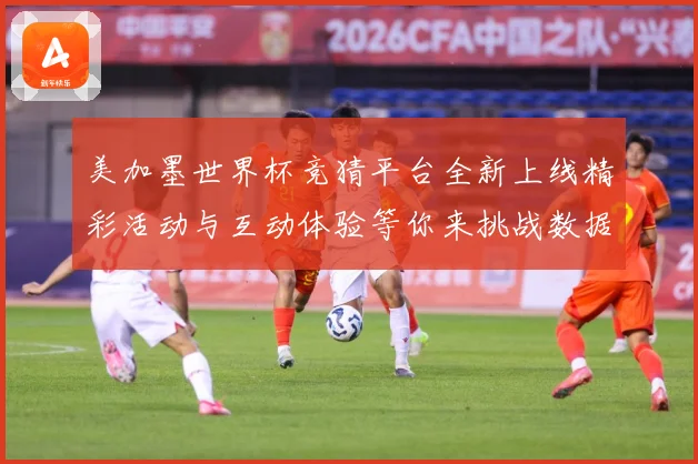 美加墨世界杯竞猜平台全新上线精彩活动与互动体验等你来挑战数据研判