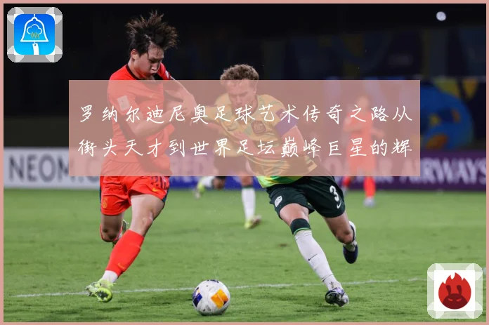 罗纳尔迪尼奥足球艺术传奇之路从街头天才到世界足坛巅峰巨星的辉煌篇章