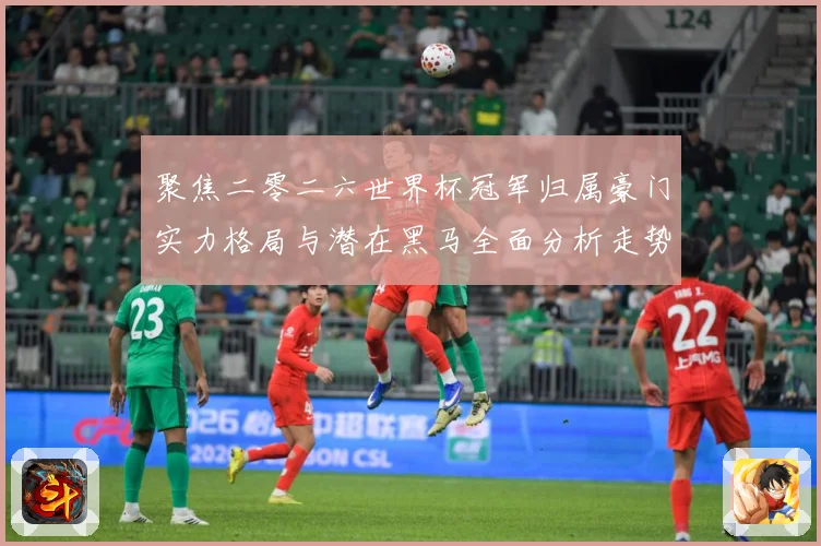 聚焦二零二六世界杯冠军归属豪门实力格局与潜在黑马全面分析走势战术观察