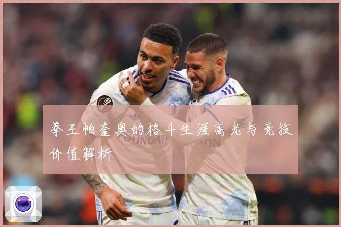 拳王帕奎奥的格斗生涯高光与竞技价值解析
