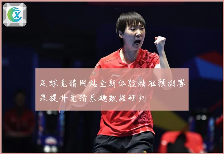 足球竞猜网站全新体验精准预测赛果提升竞猜乐趣数据研判