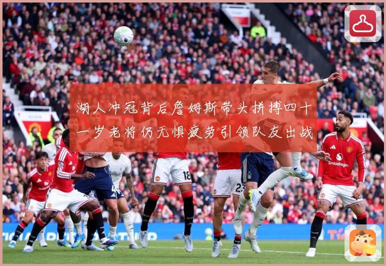 湖人冲冠背后詹姆斯带头拼搏四十一岁老将仍无惧疲劳引领队友出战赛场复盘
