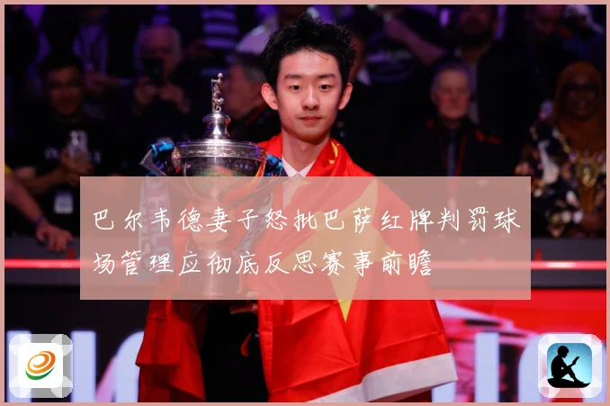 巴尔韦德妻子怒批巴萨红牌判罚球场管理应彻底反思赛事前瞻