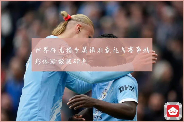 世界杯竞猜专属福利豪礼与赛事精彩体验数据研判