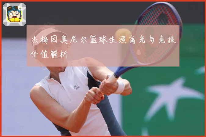 杰梅因奥尼尔篮球生涯高光与竞技价值解析