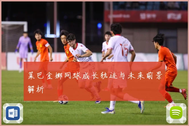 莱巴金娜网球成长轨迹与未来前景解析