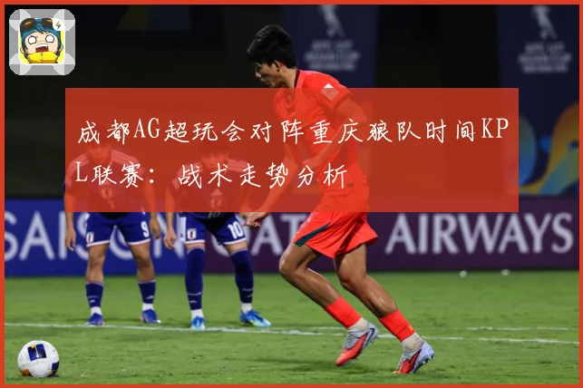 成都AG超玩会对阵重庆狼队时间KPL联赛：战术走势分析