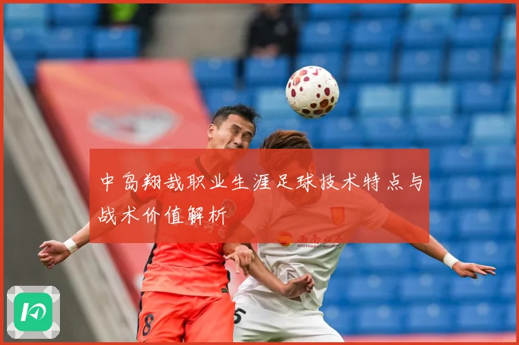 中岛翔哉职业生涯足球技术特点与战术价值解析