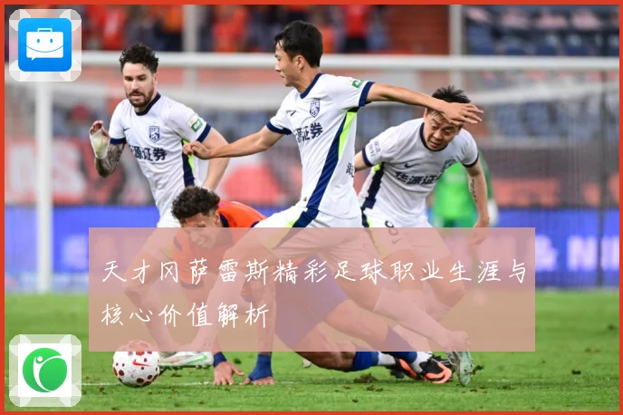天才冈萨雷斯精彩足球职业生涯与核心价值解析