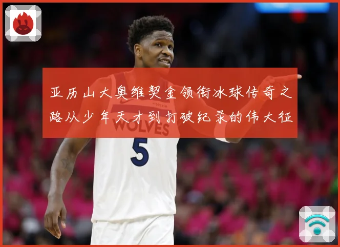 亚历山大奥维契金领衔冰球传奇之路从少年天才到打破纪录的伟大征程