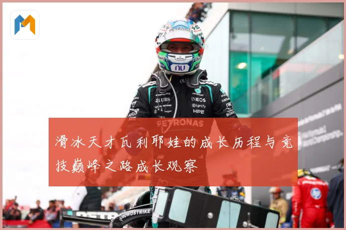 滑冰天才瓦利耶娃的成长历程与竞技巅峰之路成长观察
