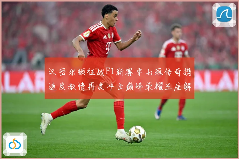 汉密尔顿征战F1新赛季七冠传奇携速度激情再度冲击巅峰荣耀王座解析