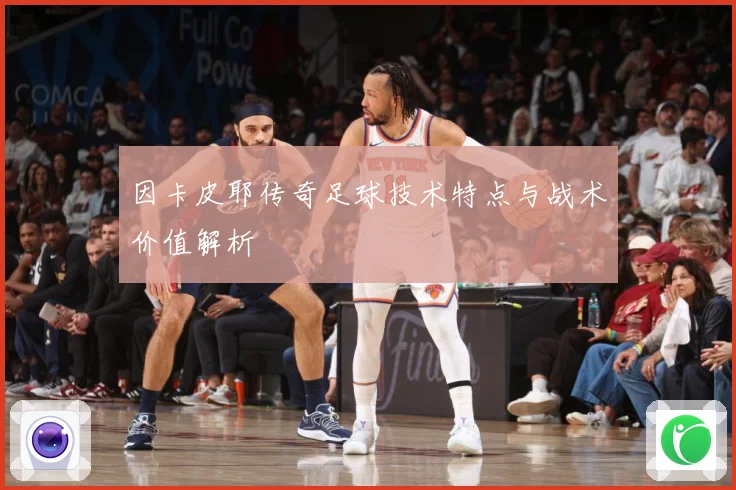 因卡皮耶传奇足球技术特点与战术价值解析