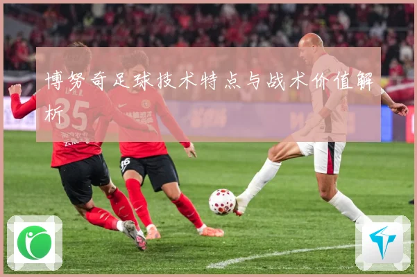 博努奇足球技术特点与战术价值解析