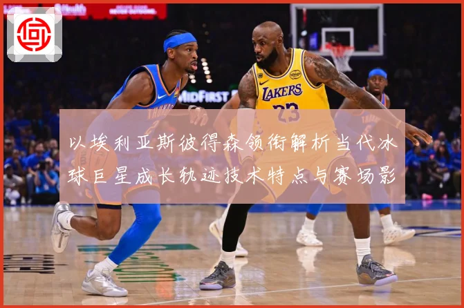 以埃利亚斯彼得森领衔解析当代冰球巨星成长轨迹技术特点与赛场影响力