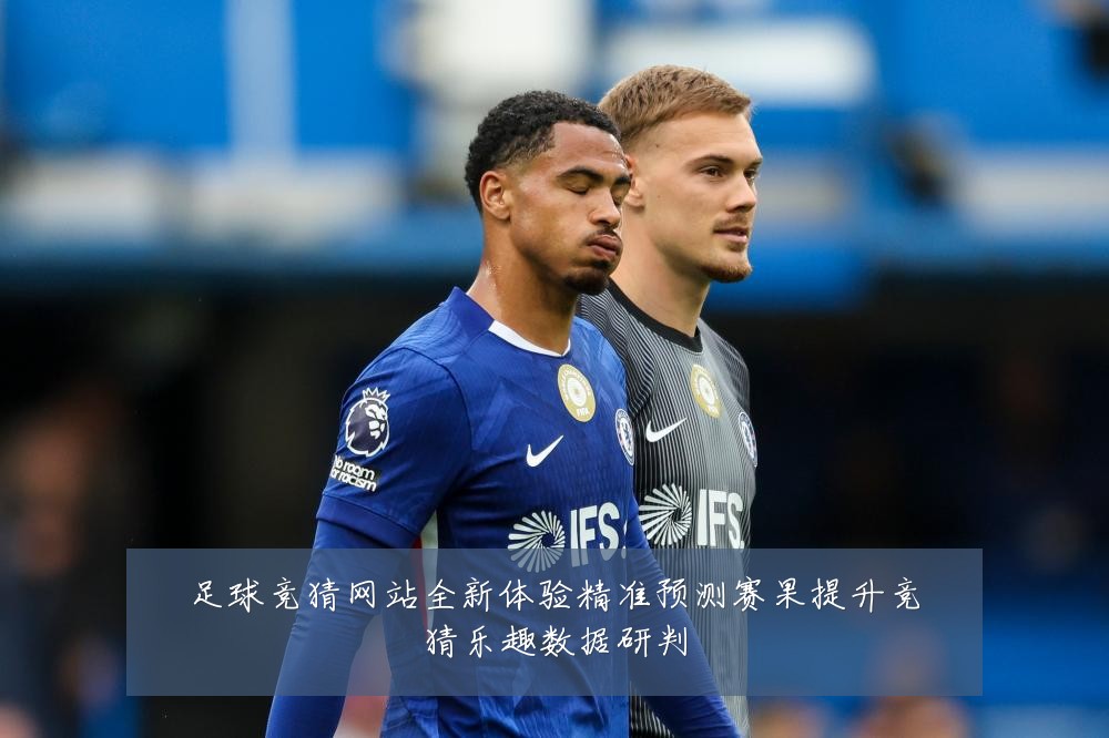 足球竞猜网站全新体验精准预测赛果提升竞猜乐趣数据研判