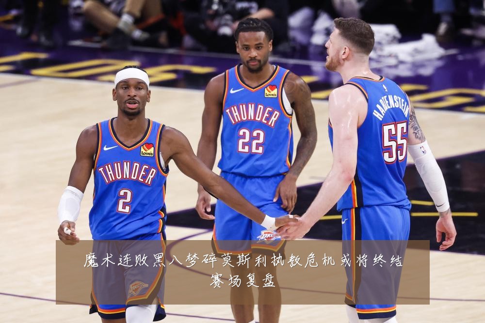 魔术连败黑八梦碎莫斯利执教危机或将终结赛场复盘