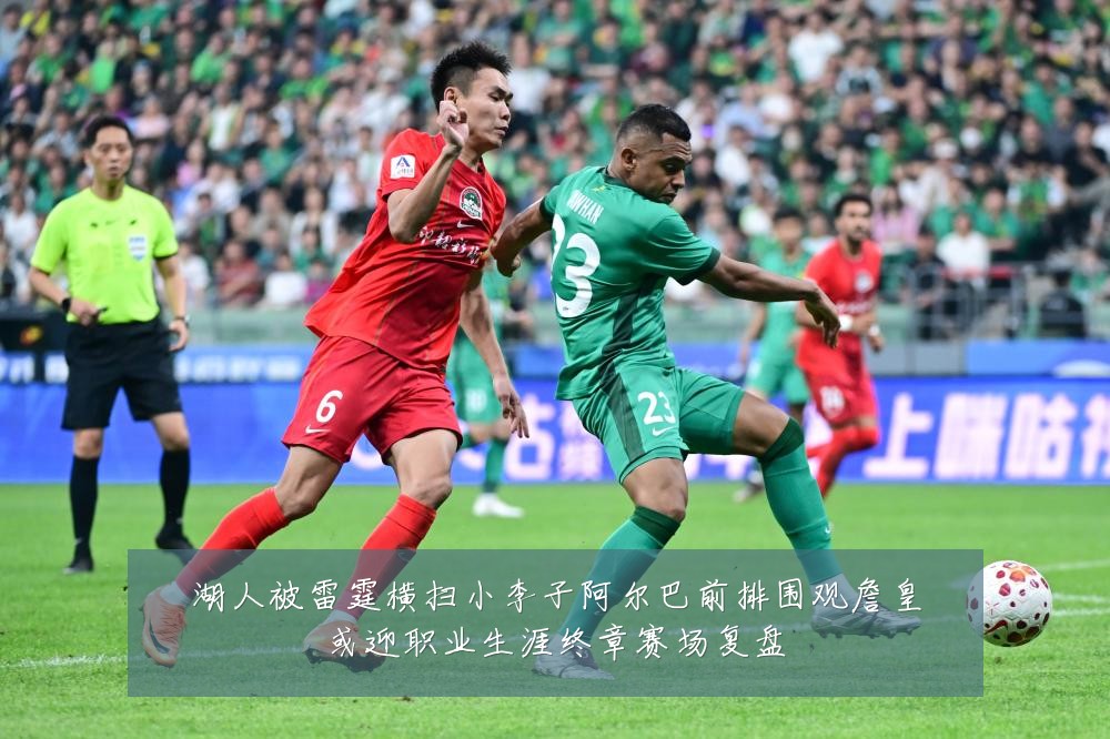 湖人被雷霆横扫小李子阿尔巴前排围观詹皇或迎职业生涯终章赛场复盘