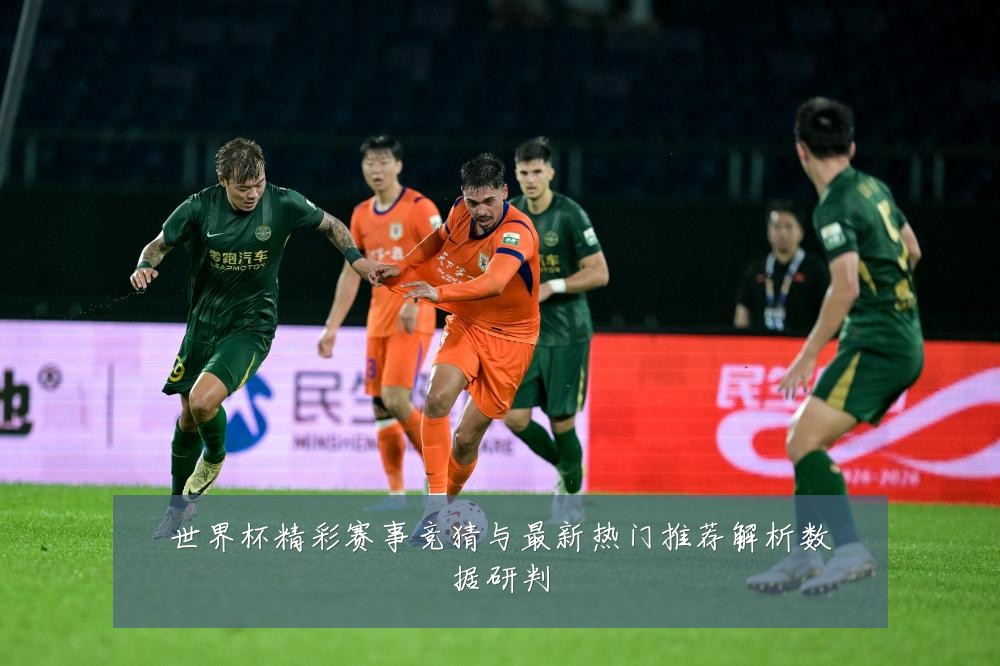 世界杯精彩赛事竞猜与最新热门推荐解析数据研判