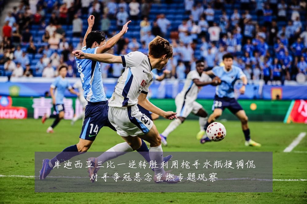 库迪西亚三比一逆转胜利用枪手水瓶梗调侃对手争冠悬念重燃专题观察