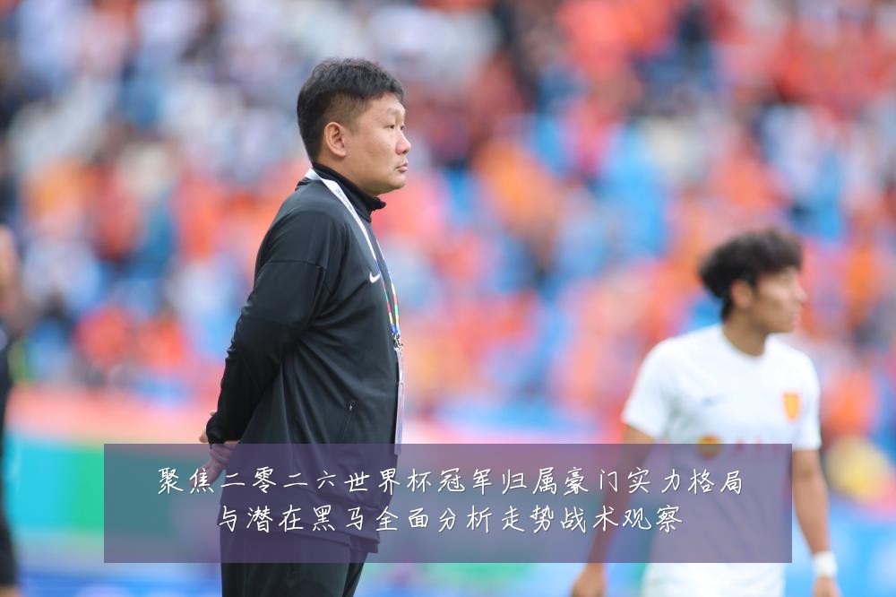 聚焦二零二六世界杯冠军归属豪门实力格局与潜在黑马全面分析走势战术观察