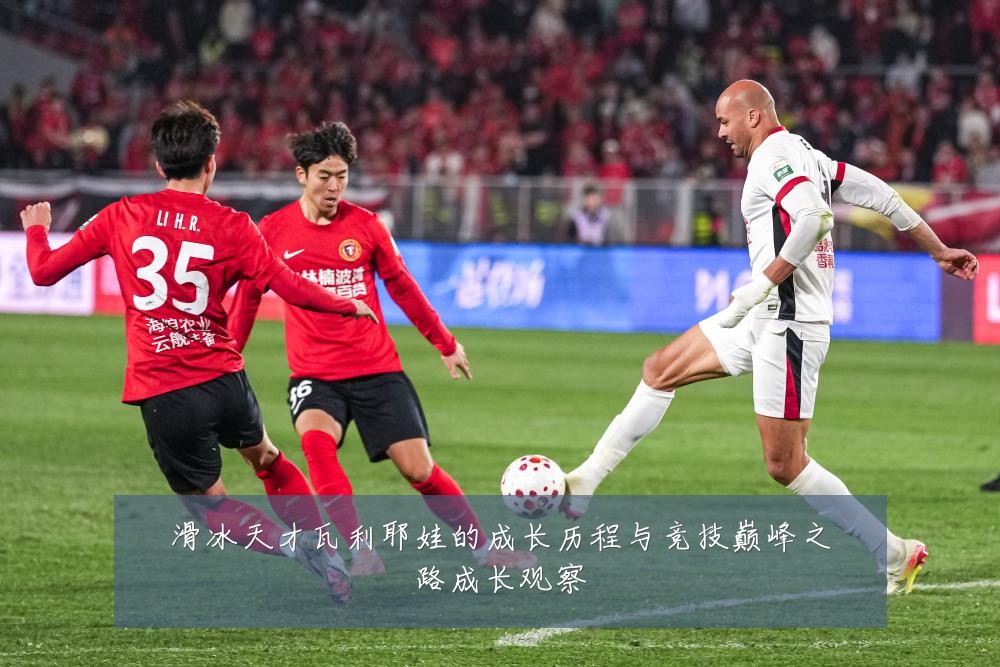 滑冰天才瓦利耶娃的成长历程与竞技巅峰之路成长观察