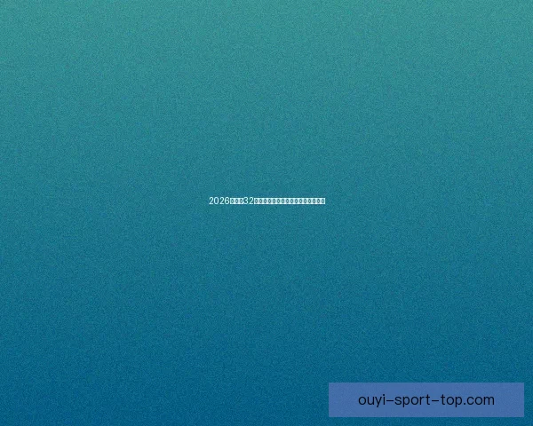 2026世界杯32强阵容全面解析与夺冠热门前瞻预测