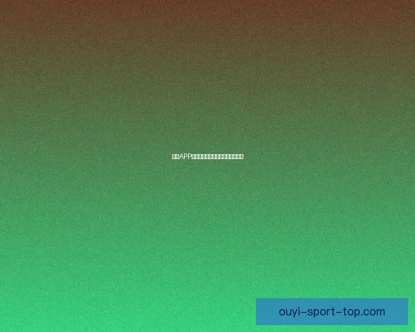 欧亿APP全面解析及功能优势深度评测指南